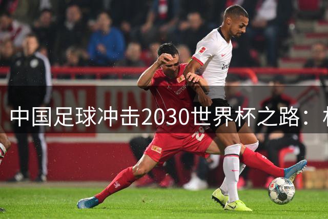 中国足球冲击2030世界杯之路：机遇与挑战并存